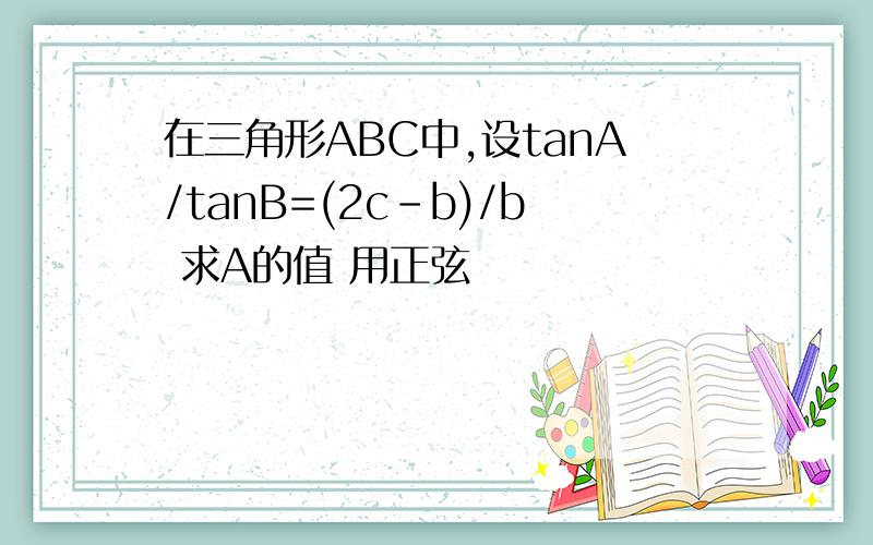 在三角形ABC中,设tanA/tanB=(2c-b)/b 求A的值 用正弦