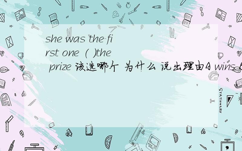 she was the first one ( )the prize 该选哪个 为什么 说出理由A wins B won C to win D winning