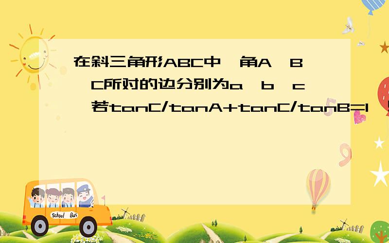 在斜三角形ABC中,角A,B,C所对的边分别为a,b,c,若tanC/tanA+tanC/tanB=1,则(a^2+b^2)/c^2为