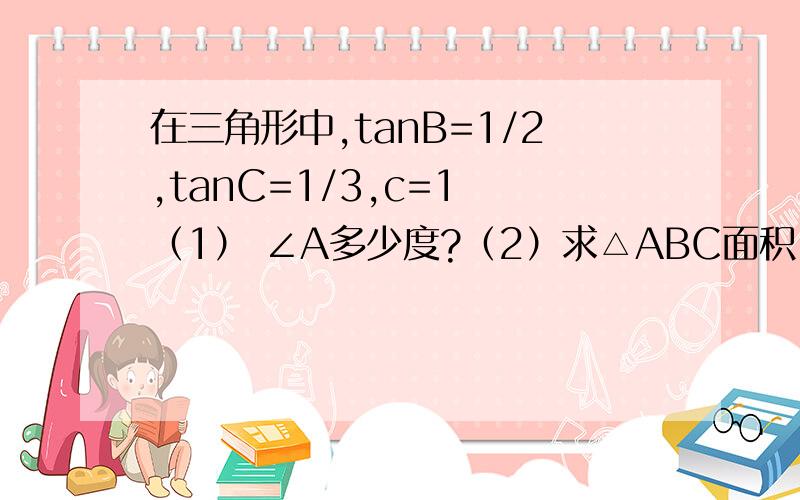 在三角形中,tanB=1/2,tanC=1/3,c=1 （1） ∠A多少度?（2）求△ABC面积