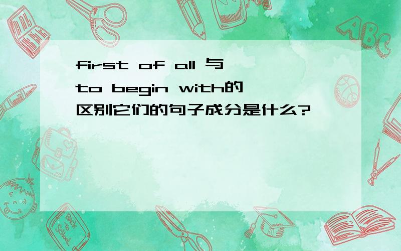 first of all 与to begin with的区别它们的句子成分是什么?