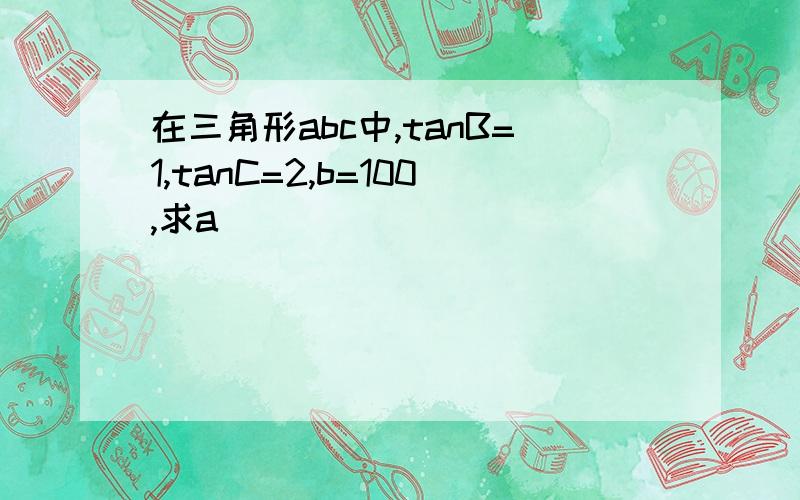 在三角形abc中,tanB=1,tanC=2,b=100,求a