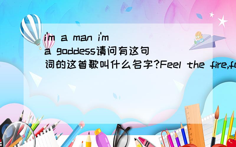 i'm a man i'm a goddess请问有这句词的这首歌叫什么名字?Feel the fire,feel my love inside you it's so right There's the sound and the smell of love in my mind I'm a toy,come and play with me,say the word now Wrap your legs around mine an