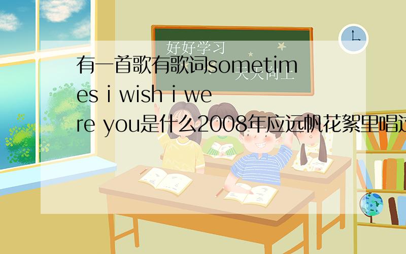 有一首歌有歌词sometimes i wish i were you是什么2008年应远帆花絮里唱过