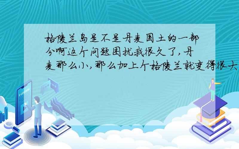 格陵兰岛是不是丹麦国土的一部分啊这个问题困扰我很久了,丹麦那么小,那么加上个格陵兰就变得很大了,网上说是海外属地,丹麦对他拥有主权吗,格陵兰岛是不是丹麦的一部分,还是一个国家