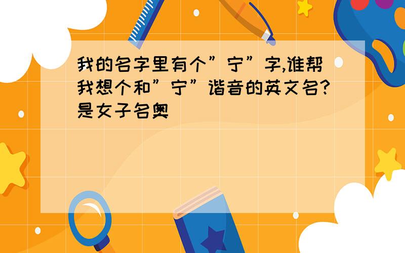 我的名字里有个”宁”字,谁帮我想个和”宁”谐音的英文名?是女子名奥．．