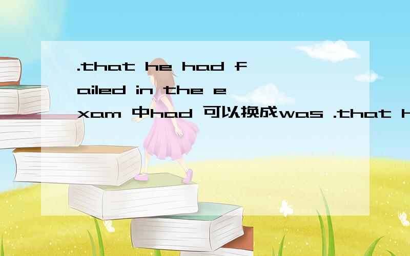 .that he had failed in the exam 中had 可以换成was .that he had failed in the exam 其中had 可以换成was 如果不可以,请说明理由,..