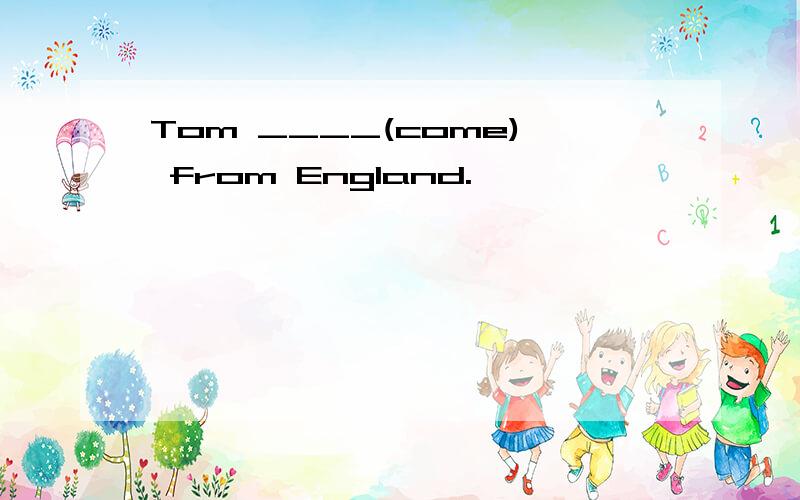 Tom ____(come) from England.