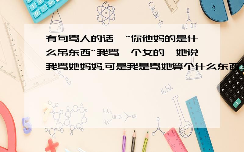 有句骂人的话,“你他妈的是什么吊东西”我骂一个女的,她说我骂她妈妈.可是我是骂她算个什么东西.到底“你他妈的”是骂她还是骂她妈妈,还是一起骂了?