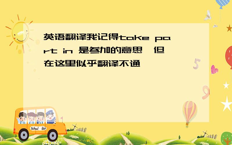 英语翻译我记得take part in 是参加的意思,但在这里似乎翻译不通,