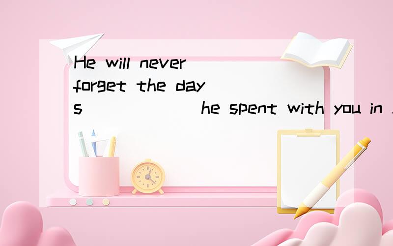 He will never forget the days ______he spent with you in Japan.A、 when B、 that \x05\x05 C、 on which \x05 D、 in which有的句子里spend 是花费时间金钱做某事,但是这里是spend with sb 从句应该是完整的吧,我觉得A可答