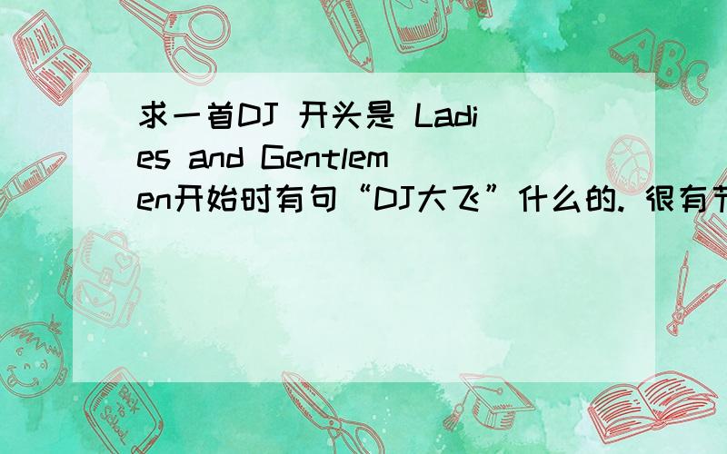 求一首DJ 开头是 Ladies and Gentlemen开始时有句“DJ大飞”什么的. 很有节奏感,低音很重的,“Ladies and Gentlemen” 是DJ手喊出来的