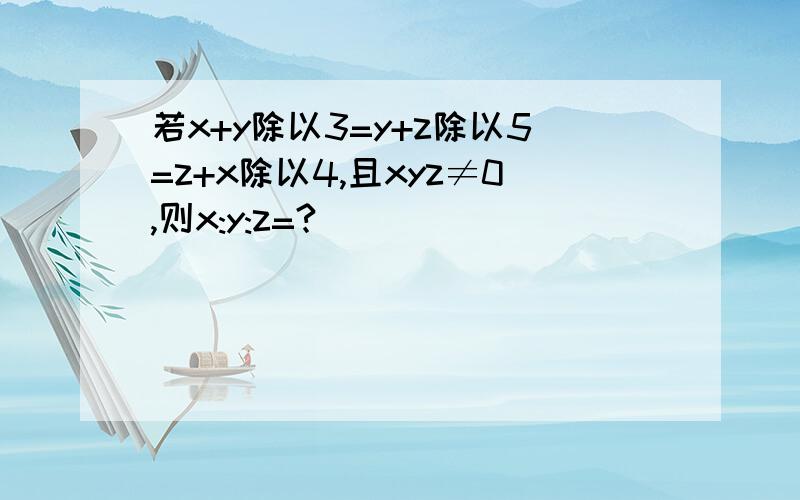 若x+y除以3=y+z除以5=z+x除以4,且xyz≠0,则x:y:z=?