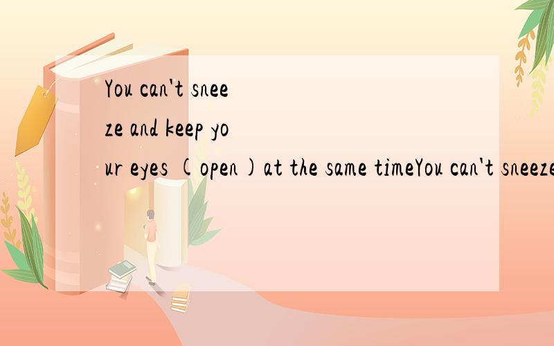 You can't sneeze and keep your eyes (open)at the same timeYou can't sneeze and keep your eyes __at the same time1.open 2.opening3.openedkeep sth +adjkeep sth+doingkeep sth+dokeep有这么多用法,在这个句中该属于哪种?且1选项中,符合