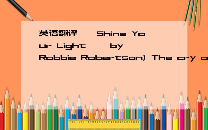 英语翻译''Shine Your Light'' by Robbie Robertson) The cry of the city Like a siren's song Wailin' over the rooftops The whole night long Saw a shooting star Like a diamond in the sky Must be someone's soul Passin' by These are the streets Where w