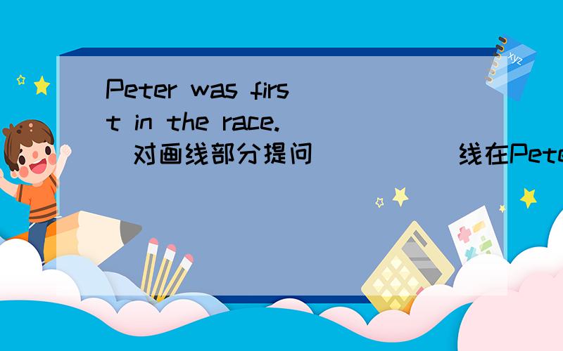 Peter was first in the race.(对画线部分提问） ____线在Peter的下面