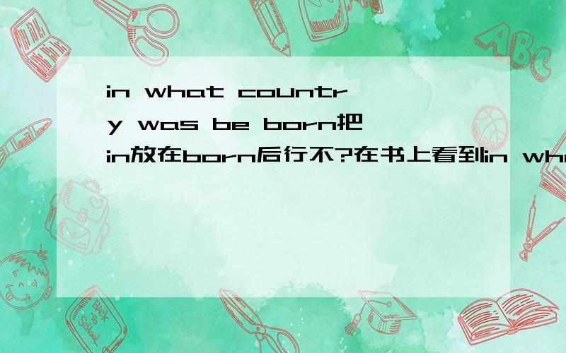 in what country was be born把in放在born后行不?在书上看到in what country was be born?(较正式)和 what country was be born in?(不正式)都是正确的请问下面的都对吗?Who are you talking to on the phone?写成To whom are you tal