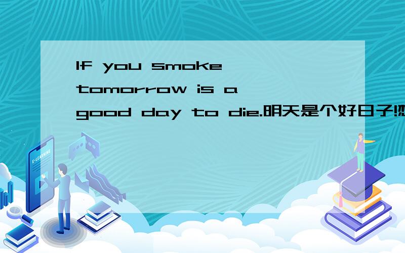 If you smoke ,tomorrow is a good day to die.明天是个好日子!想死你就去吸烟吧!