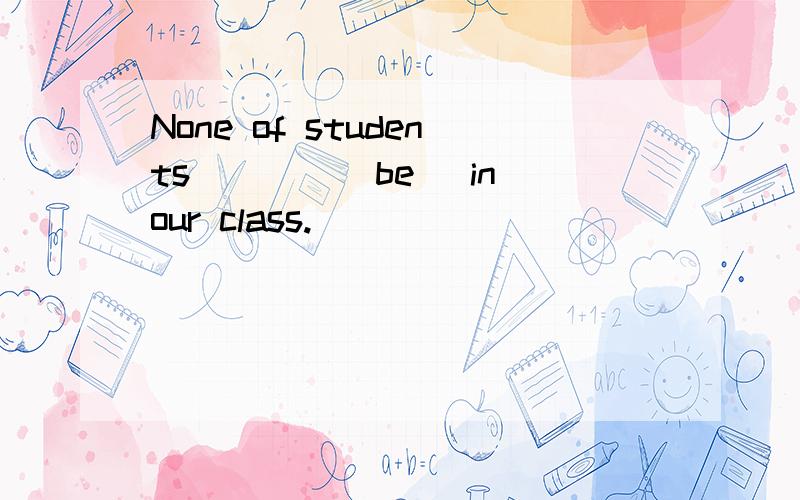 None of students____(be) in our class.