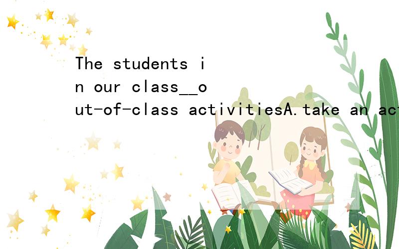 The students in our class__out-of-class activitiesA.take an active part in     B.take active part in     C.are actively in     D.are active to答案是什么?求讲解