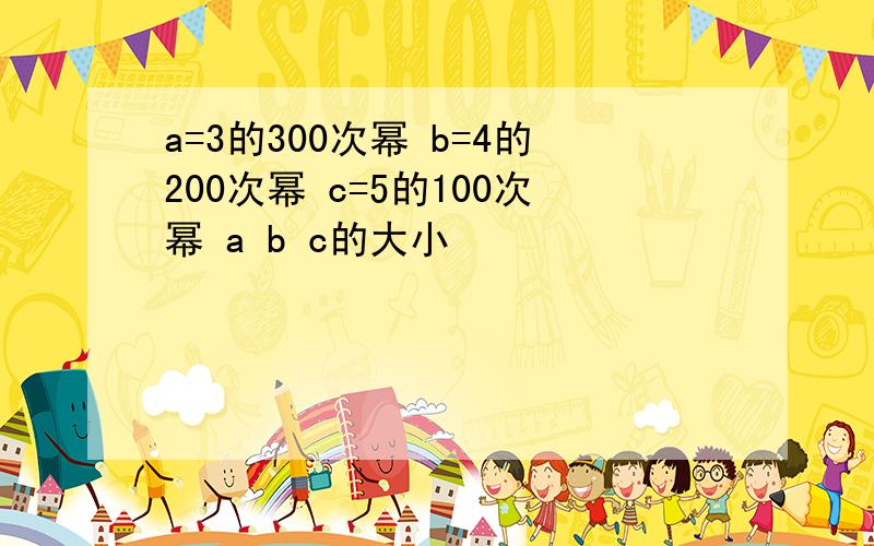 a=3的300次幂 b=4的200次幂 c=5的100次幂 a b c的大小