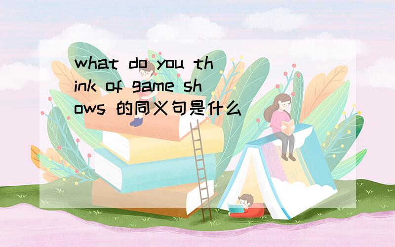 what do you think of game shows 的同义句是什么