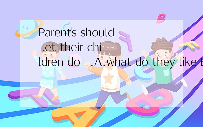 Parents should let their children do_.A.what do they like B.what they like C.what will they like D.they like what