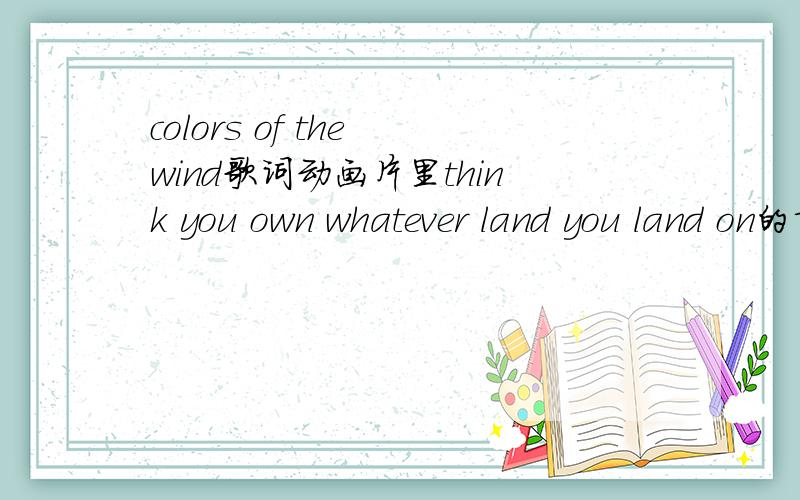 colors of the wind歌词动画片里think you own whatever land you land on的前几句是什么啊?就是前奏之前的一段,画面应该是那女孩把枪捡起来给那个男的.好像有个什么you don't know,