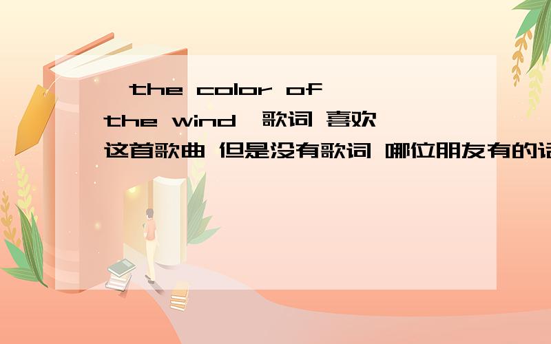 《the color of the wind》歌词 喜欢这首歌曲 但是没有歌词 哪位朋友有的话 给我啊