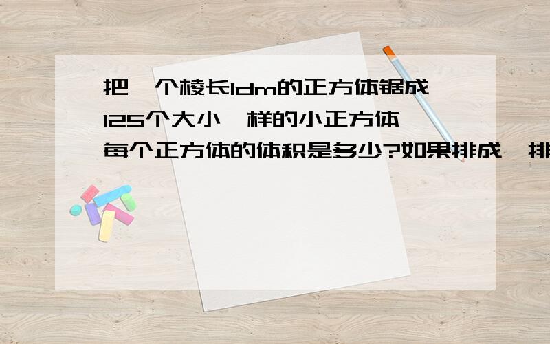 把一个棱长1dm的正方体锯成125个大小一样的小正方体,每个正方体的体积是多少?如果排成一排,长多少米?