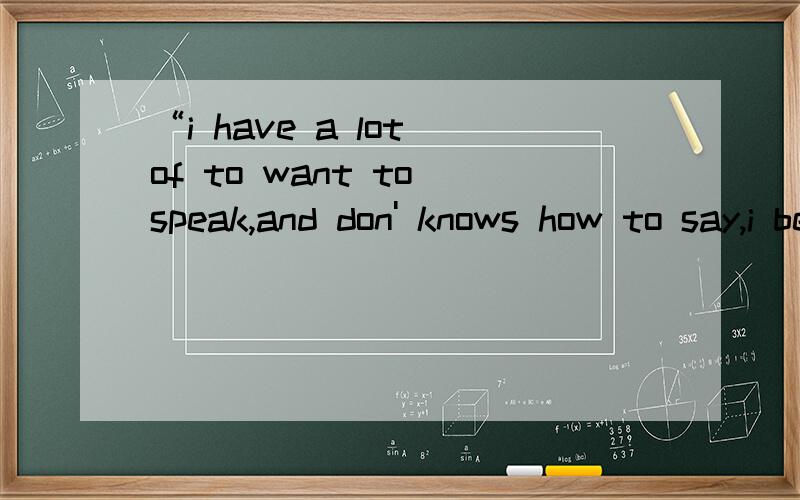 “i have a lot of to want to speak,and don' knows how to say,i be entangled with very much.myself b