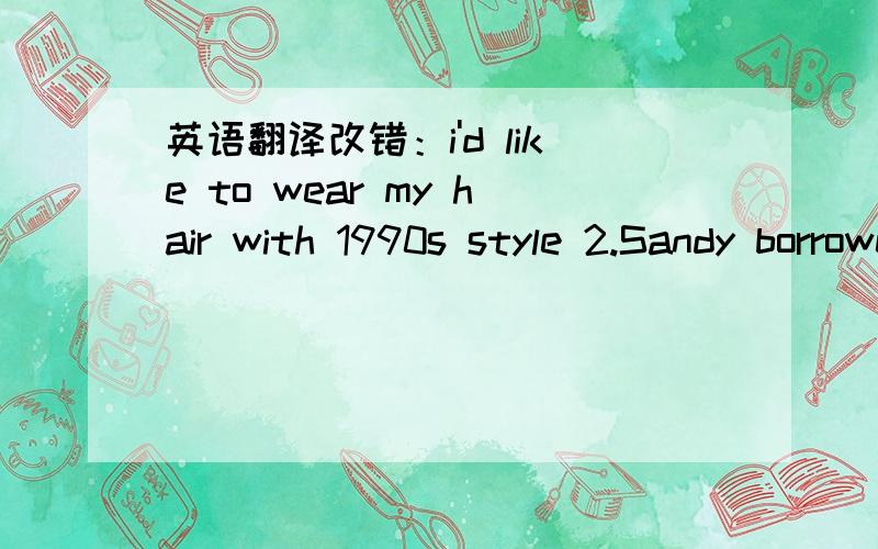 英语翻译改错：i'd like to wear my hair with 1990s style 2.Sandy borrowed the long red boots from her mother .it was too big for her