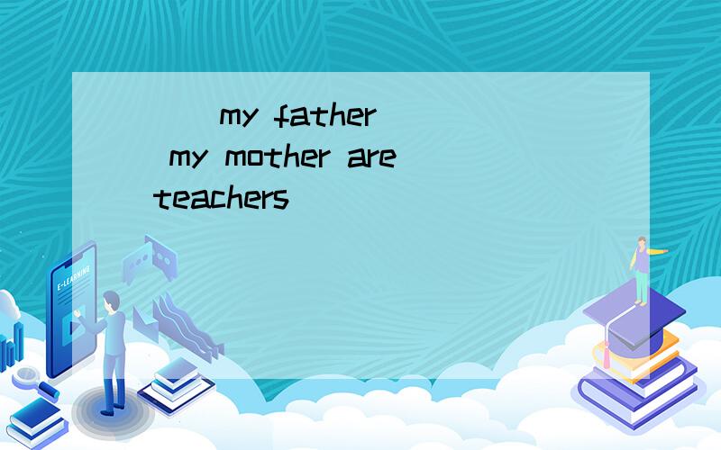 ( )my father( )my mother are teachers