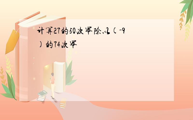 计算27的50次幂除以(-9)的74次幂