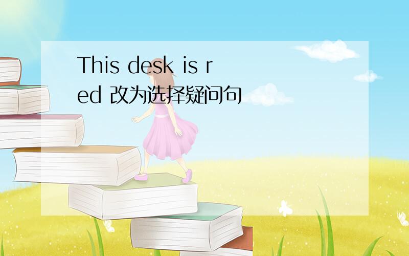 This desk is red 改为选择疑问句