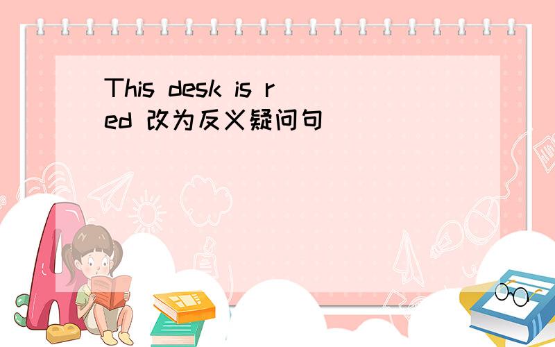 This desk is red 改为反义疑问句