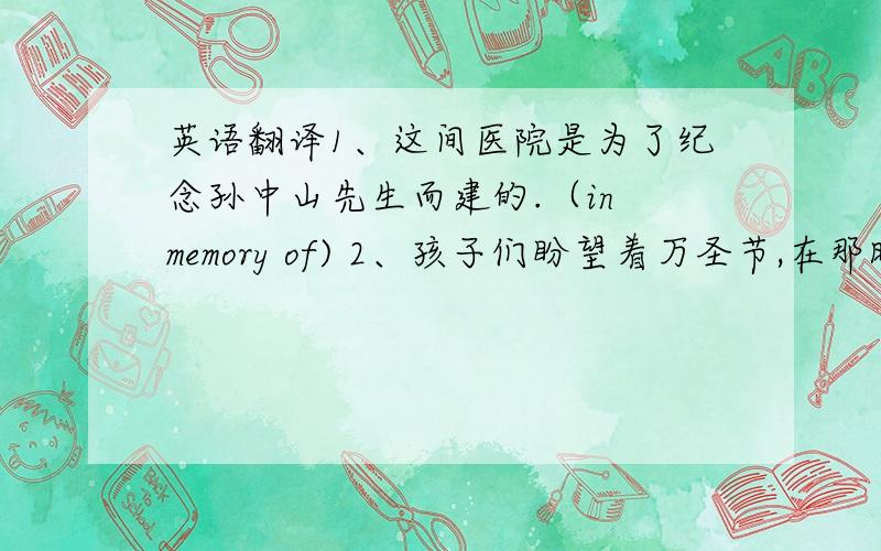 英语翻译1、这间医院是为了纪念孙中山先生而建的.（in memory of) 2、孩子们盼望着万圣节,在那时候他们可以盛装打扮并互相捉弄.（look forward to；dress u；play tricks on）3、他已经答应参加今天