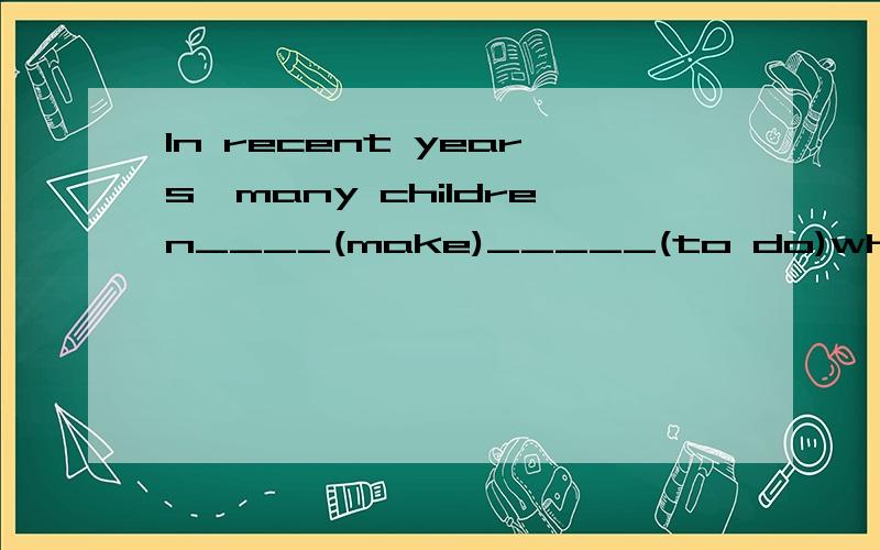 In recent years,many children____(make)_____(to do)what they are not interested in.我们老师讲,这2个空分别填are made to do为什么是are made,这是什么时态?in recent years不是现完的标志词吗?为什么不是现在完成时?