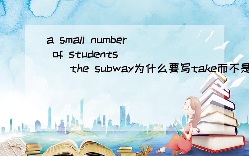 a small number of students ( ) the subway为什么要写take而不是takes