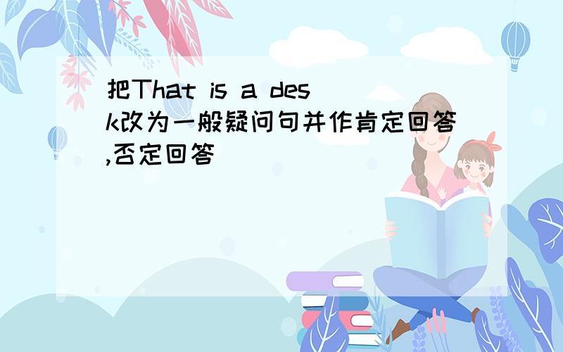 把That is a desk改为一般疑问句并作肯定回答,否定回答