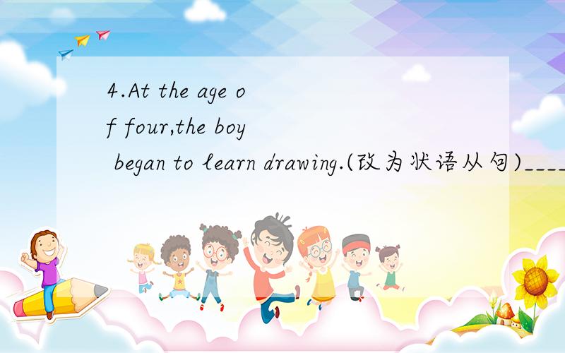 4.At the age of four,the boy began to learn drawing.(改为状语从句)________ he ________ four,the boy began to learn drawing.
