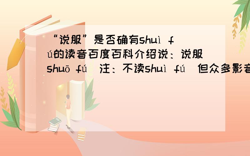 “说服”是否确有shuì fú的读音百度百科介绍说：说服shuō fú（注：不读shuì fú）但众多影音视频中又却有shuì fú的发音,难道shuì fú的发言来自闽南一带?究竟是如何的呢