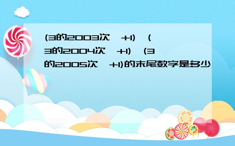 (3的2003次幂+1)*(3的2004次幂+1)*(3的2005次幂+1)的末尾数字是多少