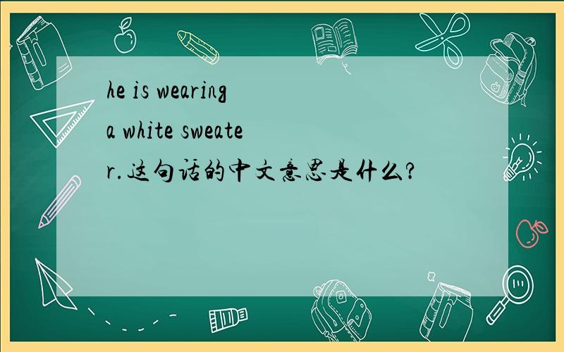 he is wearing a white sweater.这句话的中文意思是什么?