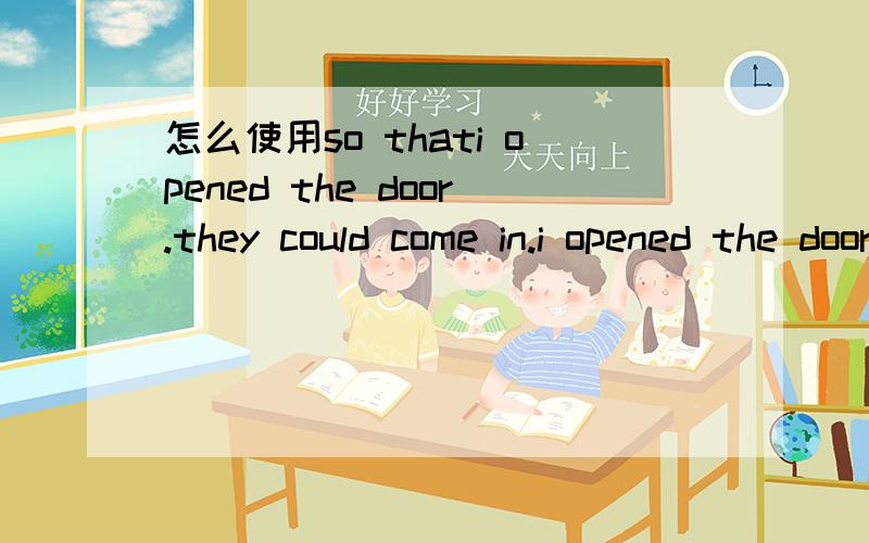 怎么使用so thati opened the door.they could come in.i opened the door so they could come in.i opened the door so that they could come in.可不可以用so that