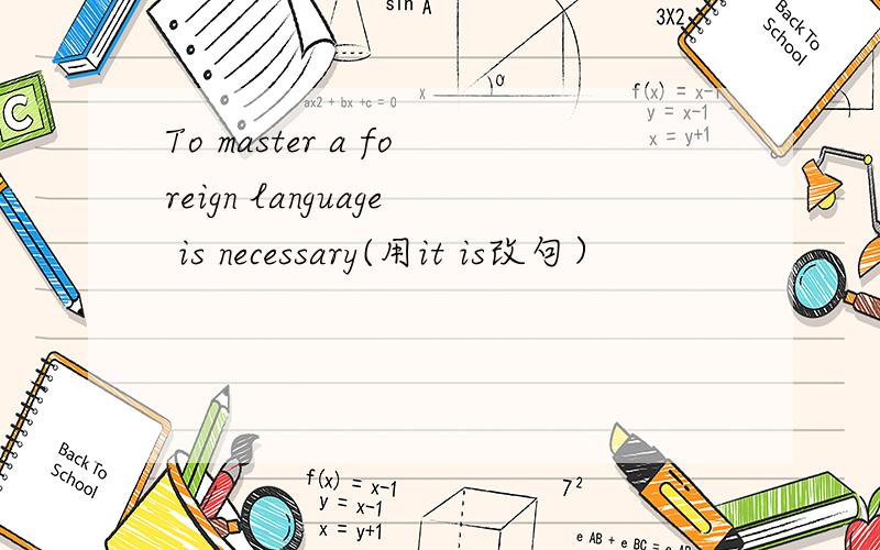 To master a foreign language is necessary(用it is改句）