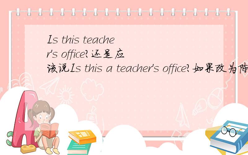 Is this teacher's office?还是应该说Is this a teacher's office?如果改为陈述句呢?this is teacher's office.还是this is a teacher’s office