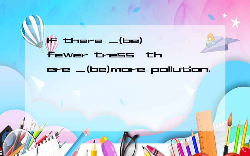 If there _(be)fewer tress,there _(be)more pollution.