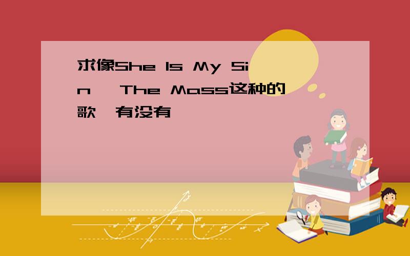 求像She Is My Sin ,The Mass这种的歌,有没有