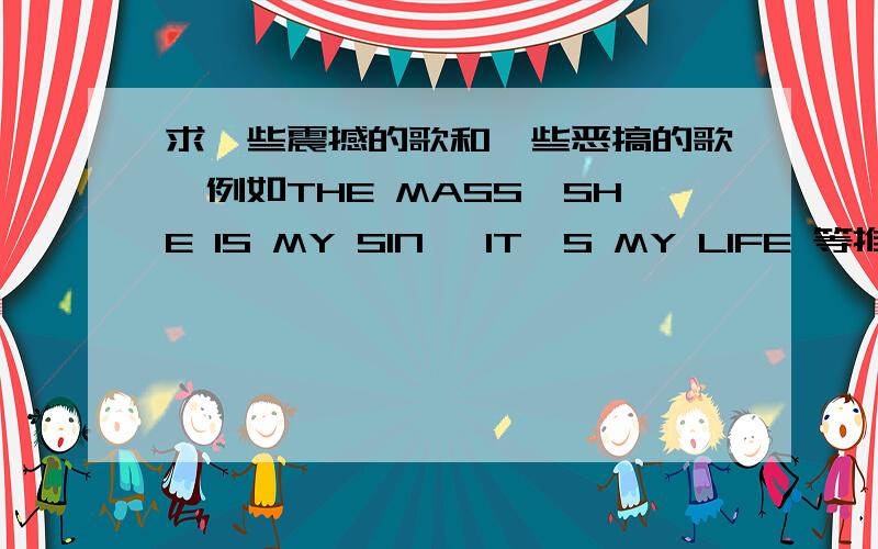 求一些震撼的歌和一些恶搞的歌,例如THE MASS,SHE IS MY SIN ,IT'S MY LIFE 等推荐的歌的确挺好,但感觉上并不适合我